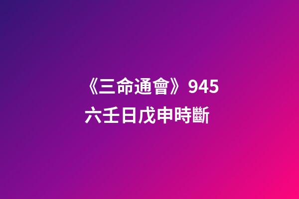 《三命通會》9.45 六壬日戊申時斷